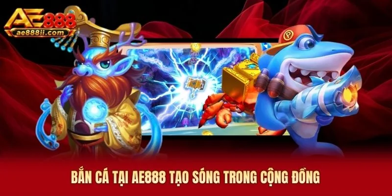 Bắn cá tại AE888 tạo sóng trong cộng đồng