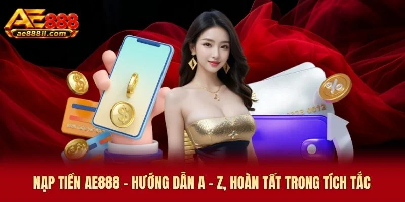 Nạp Tiền AE888 - Hướng Dẫn A - Z, Hoàn Tất Trong Tích Tắc