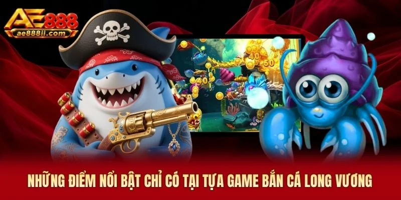 Những điểm nổi bật chỉ có tại tựa game bắn cá Long Vương AE888